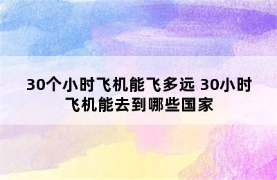 30个小时飞机能飞多远 30小时飞机能去到哪些国家